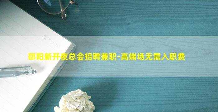 邵阳新开夜总会招聘兼职-高端场无需入职费